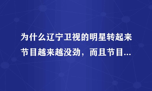 为什么辽宁卫视的明星转起来节目越来越没劲，而且节目时间往往安排的很不好太垃圾了