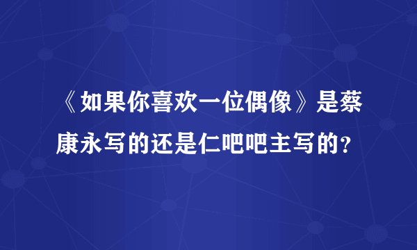 《如果你喜欢一位偶像》是蔡康永写的还是仁吧吧主写的？