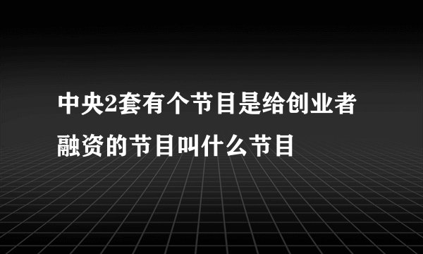 中央2套有个节目是给创业者融资的节目叫什么节目