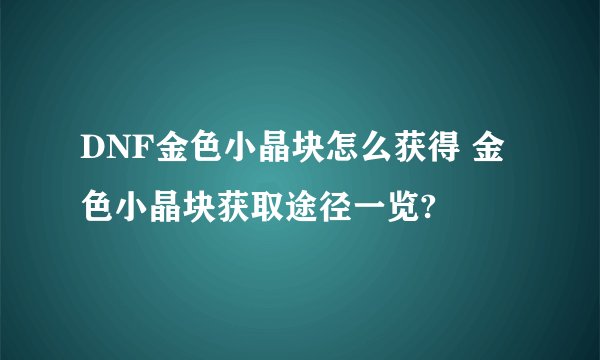 DNF金色小晶块怎么获得 金色小晶块获取途径一览?