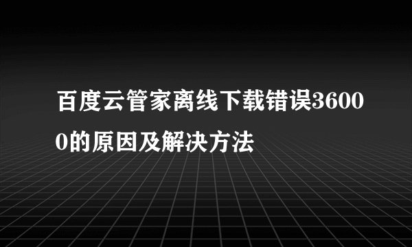 百度云管家离线下载错误36000的原因及解决方法