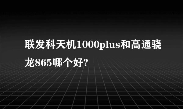 联发科天机1000plus和高通骁龙865哪个好?