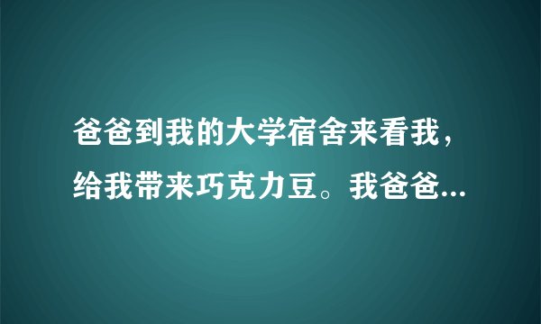 爸爸到我的大学宿舍来看我，给我带来巧克力豆。我爸爸先让其他几个室友吃，她们一个个都拒绝了。