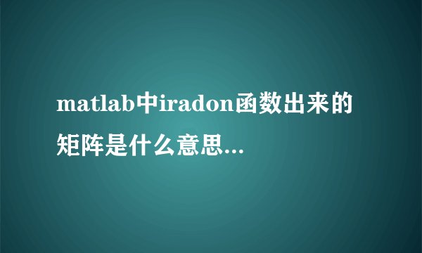 matlab中iradon函数出来的矩阵是什么意思？求大神解答