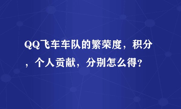 QQ飞车车队的繁荣度，积分，个人贡献，分别怎么得？
