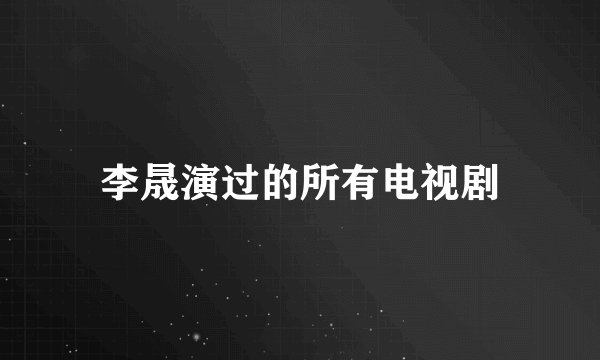 李晟演过的所有电视剧