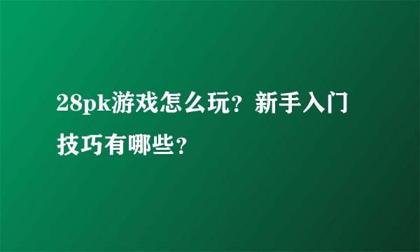 28pk游戏怎么玩？新手入门技巧有哪些？