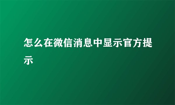 怎么在微信消息中显示官方提示