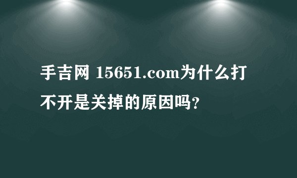 手吉网 15651.com为什么打不开是关掉的原因吗？