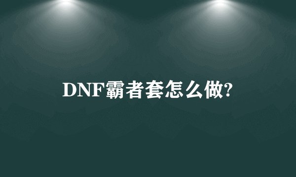 DNF霸者套怎么做?