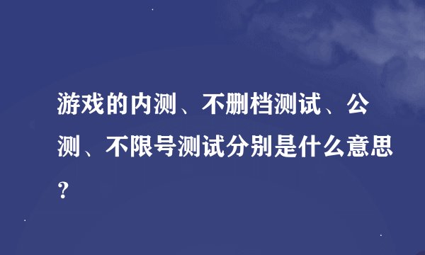 游戏的内测、不删档测试、公测、不限号测试分别是什么意思？
