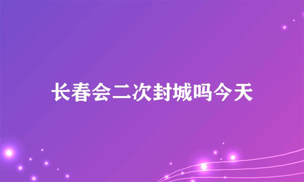 长春会二次封城吗今天