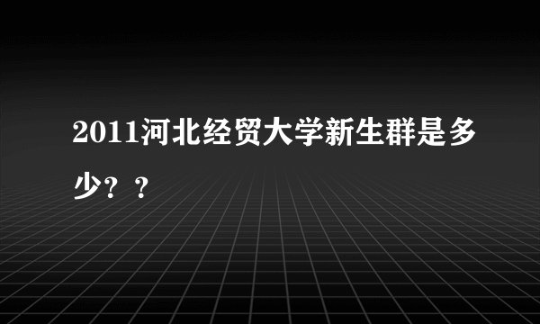 2011河北经贸大学新生群是多少？？