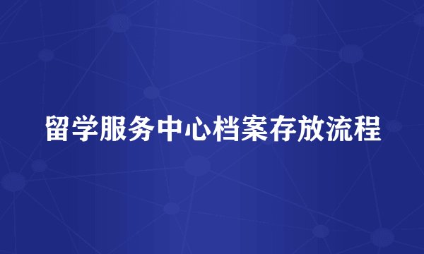 留学服务中心档案存放流程