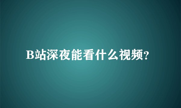 B站深夜能看什么视频？