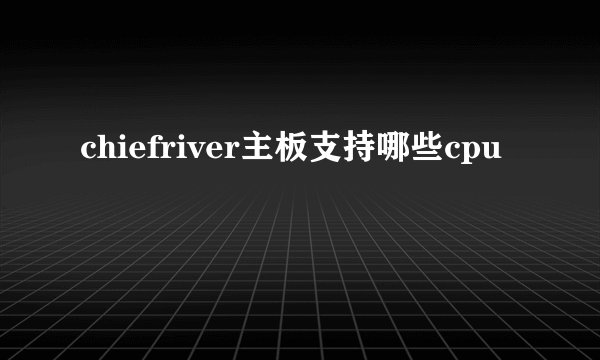 chiefriver主板支持哪些cpu