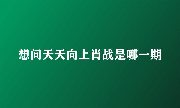 想问天天向上肖战是哪一期