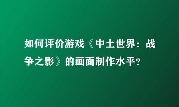如何评价游戏《中土世界：战争之影》的画面制作水平？