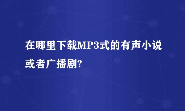 在哪里下载MP3式的有声小说或者广播剧?