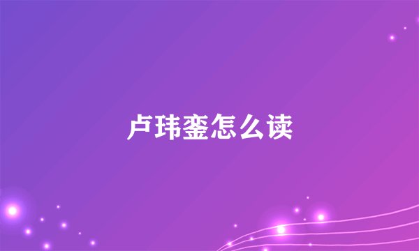 卢玮銮怎么读