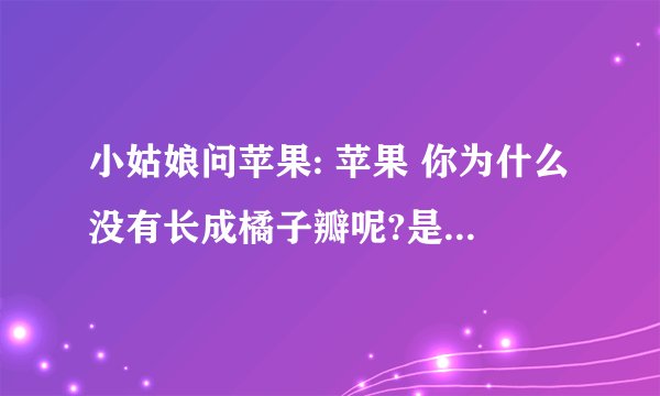 小姑娘问苹果: 苹果 你为什么没有长成橘子瓣呢?是为了让我一个人独吃吗? 不 苹果回