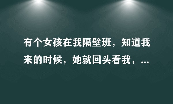 有个女孩在我隔壁班，知道我来的时候，她就回头看我，有时我走到后门的时候给我微笑，笑得很甜美，有两次