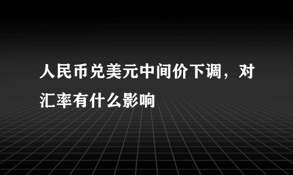 人民币兑美元中间价下调，对汇率有什么影响