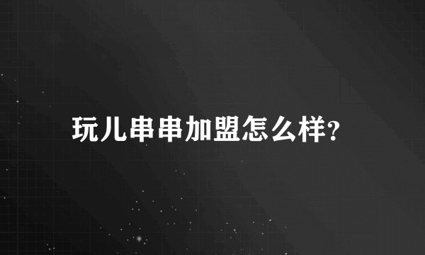 玩儿串串加盟怎么样？