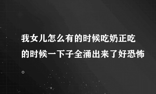 我女儿怎么有的时候吃奶正吃的时候一下子全涌出来了好恐怖。