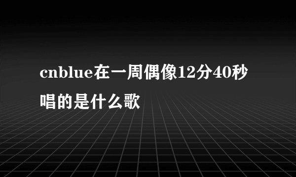 cnblue在一周偶像12分40秒唱的是什么歌