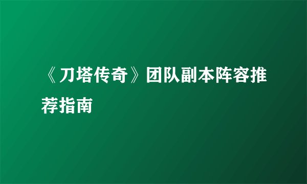 《刀塔传奇》团队副本阵容推荐指南
