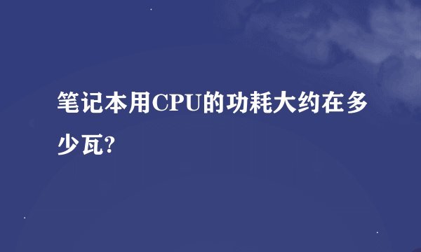 笔记本用CPU的功耗大约在多少瓦?