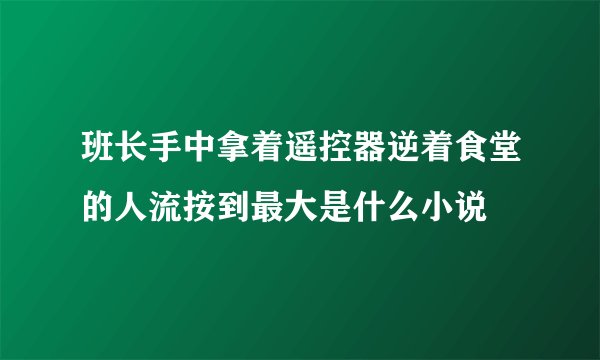 班长手中拿着遥控器逆着食堂的人流按到最大是什么小说
