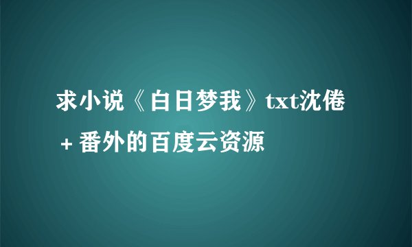 求小说《白日梦我》txt沈倦 ＋番外的百度云资源