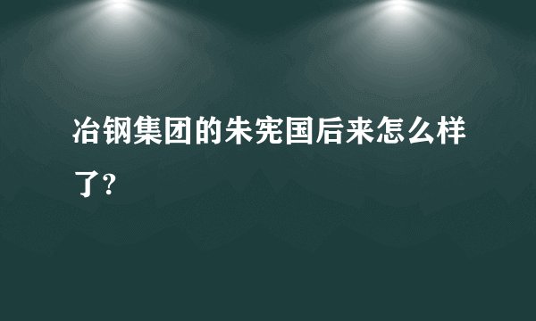 冶钢集团的朱宪国后来怎么样了?