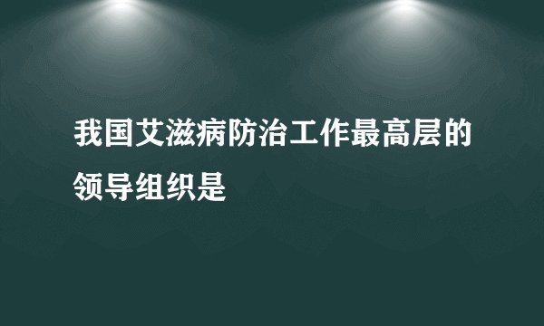 我国艾滋病防治工作最高层的领导组织是