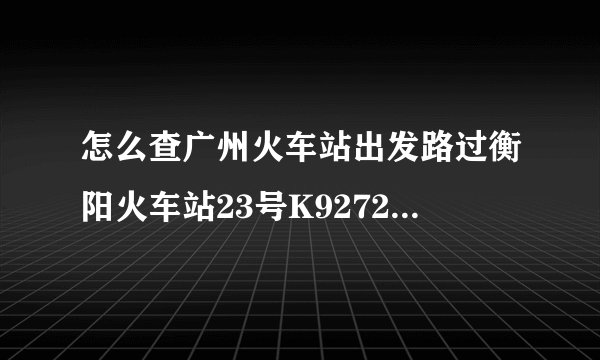 怎么查广州火车站出发路过衡阳火车站23号K9272是几点出发？？？