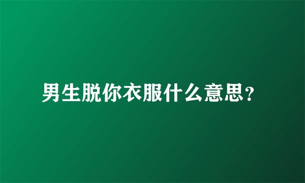 男生脱你衣服什么意思？