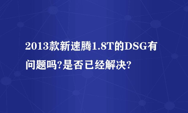 2013款新速腾1.8T的DSG有问题吗?是否已经解决?