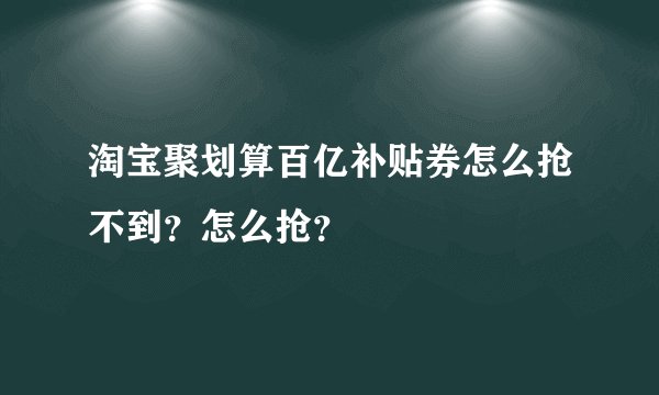 淘宝聚划算百亿补贴券怎么抢不到？怎么抢？