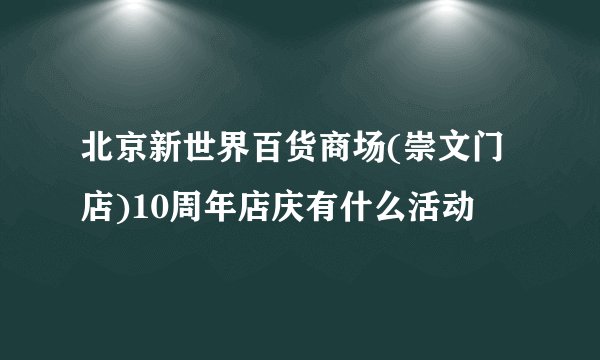 北京新世界百货商场(崇文门店)10周年店庆有什么活动
