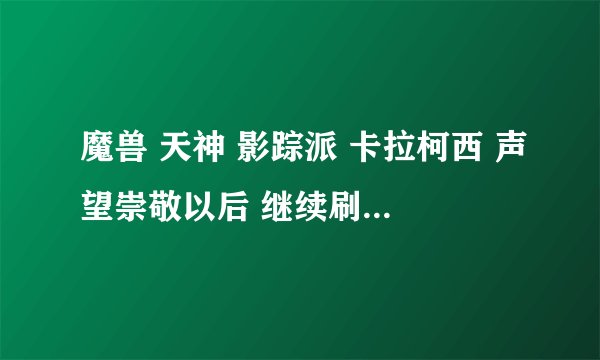 魔兽 天神 影踪派 卡拉柯西 声望崇敬以后 继续刷 还有意义吗 刷到崇拜还有意义么