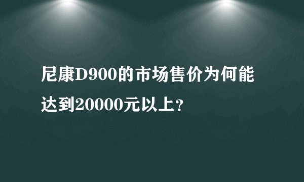 尼康D900的市场售价为何能达到20000元以上？