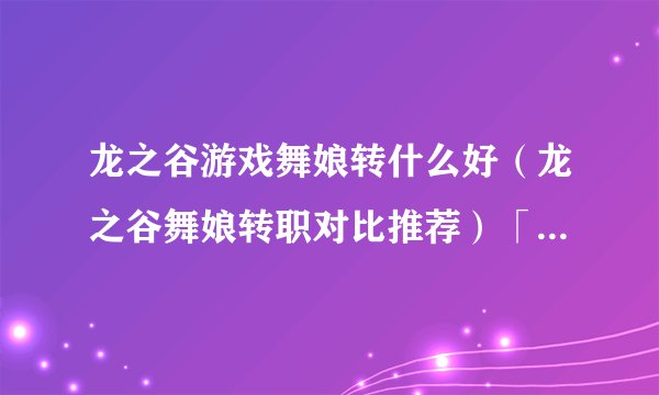 龙之谷游戏舞娘转什么好（龙之谷舞娘转职对比推荐）「已解决」