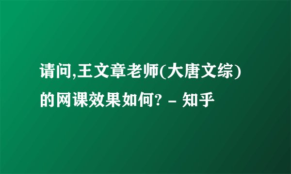 请问,王文章老师(大唐文综)的网课效果如何? - 知乎