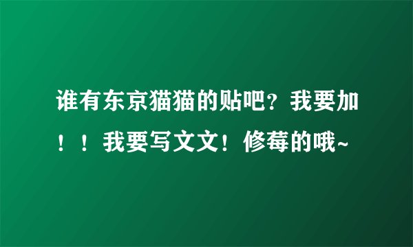 谁有东京猫猫的贴吧？我要加！！我要写文文！修莓的哦~