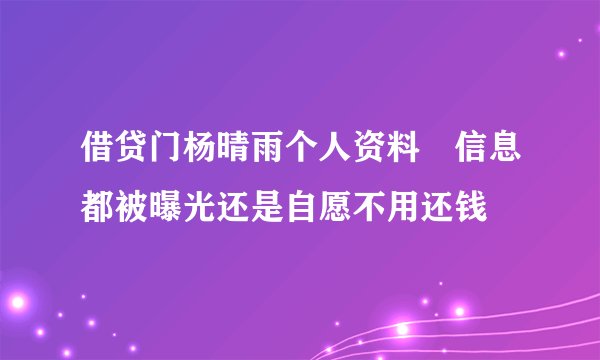借贷门杨晴雨个人资料 信息都被曝光还是自愿不用还钱