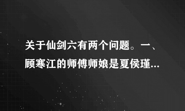 关于仙剑六有两个问题。一、顾寒江的师傅师娘是夏侯瑾轩和瑕那仙五和仙六的故事哪个先哪个后？二、这是