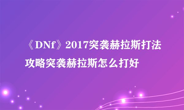 《DNf》2017突袭赫拉斯打法攻略突袭赫拉斯怎么打好