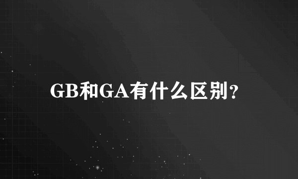GB和GA有什么区别？